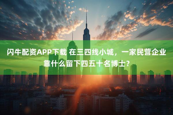 闪牛配资APP下载 在三四线小城，一家民营企业靠什么留下四五十名博士？