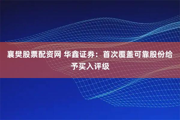 襄樊股票配资网 华鑫证券：首次覆盖可靠股份给予买入评级