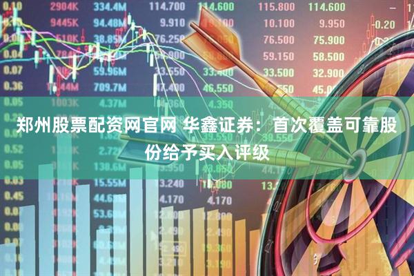 郑州股票配资网官网 华鑫证券：首次覆盖可靠股份给予买入评级