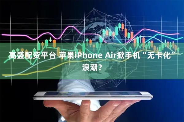 高盛配资平台 苹果iPhone Air掀手机“无卡化”浪潮？