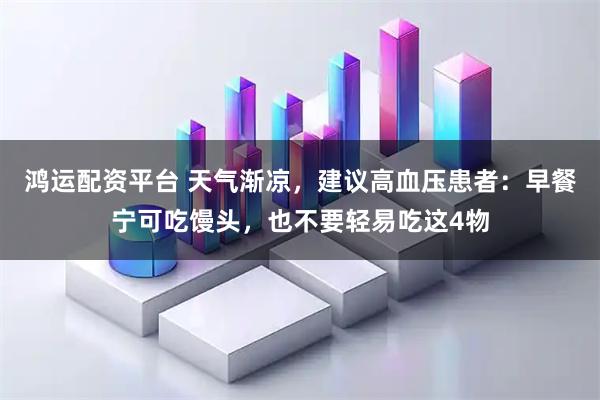 鸿运配资平台 天气渐凉，建议高血压患者：早餐宁可吃馒头，也不要轻易吃这4物