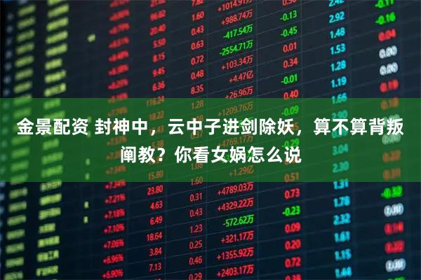 金景配资 封神中，云中子进剑除妖，算不算背叛阐教？你看女娲怎么说