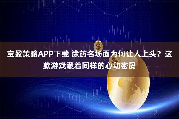 宝盈策略APP下载 涂药名场面为何让人上头？这款游戏藏着同样的心动密码