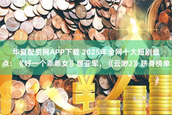 华夏配资网APP下载 2025年全网十大短剧盘点：《好一个乖乖女》居亚军，《云渺2》跻身榜单