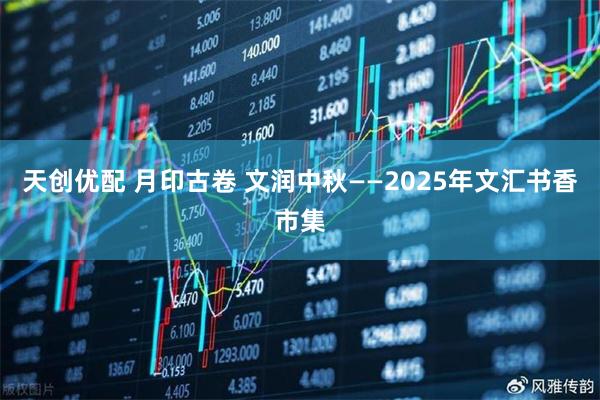 天创优配 月印古卷 文润中秋——2025年文汇书香市集