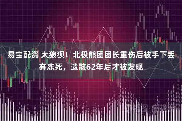 易宝配资 太狼狈！北极熊团团长重伤后被手下丢弃冻死，遗骸62年后才被发现