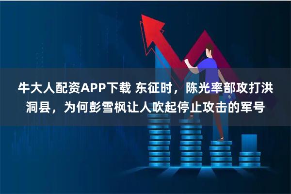 牛大人配资APP下载 东征时，陈光率部攻打洪洞县，为何彭雪枫让人吹起停止攻击的军号