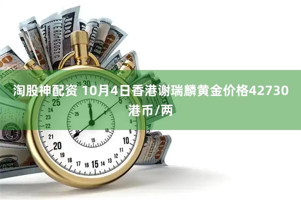 淘股神配资 10月4日香港谢瑞麟黄金价格42730港币/两