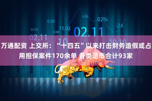 万通配资 上交所：“十四五”以来打击财务造假或占用担保案件170余单 各类退市合计93家