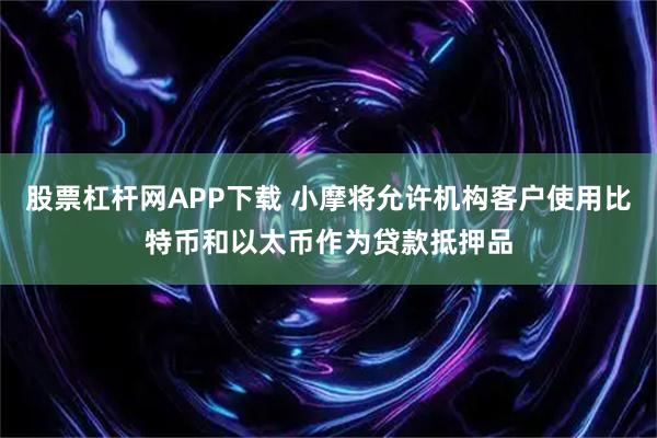 股票杠杆网APP下载 小摩将允许机构客户使用比特币和以太币作为贷款抵押品