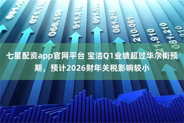 七星配资app官网平台 宝洁Q1业绩超过华尔街预期，预计2026财年关税影响较小