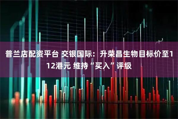 普兰店配资平台 交银国际：升荣昌生物目标价至112港元 维持“买入”评级