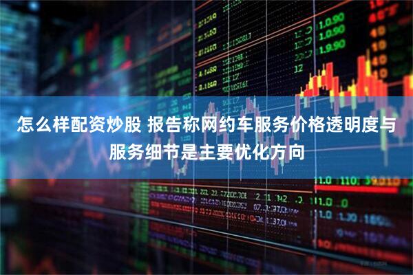 怎么样配资炒股 报告称网约车服务价格透明度与服务细节是主要优化方向