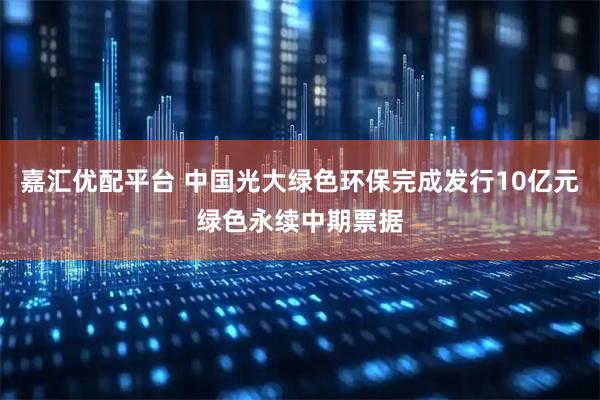 嘉汇优配平台 中国光大绿色环保完成发行10亿元绿色永续中期票据