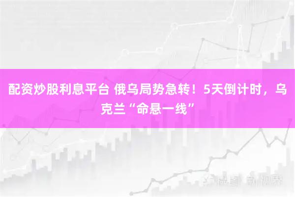 配资炒股利息平台 俄乌局势急转！5天倒计时，乌克兰“命悬一线”