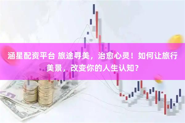 涵星配资平台 旅途寻美，治愈心灵！如何让旅行美景，改变你的人生认知？