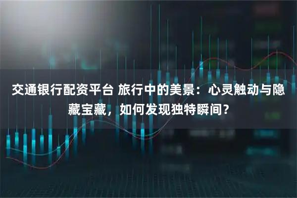 交通银行配资平台 旅行中的美景：心灵触动与隐藏宝藏，如何发现独特瞬间？