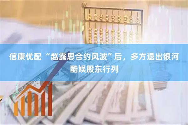 信康优配 “赵露思合约风波”后，多方退出银河酷娱股东行列