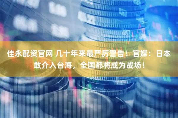 佳永配资官网 几十年来最严厉警告！官媒：日本敢介入台海，全国都将成为战场！