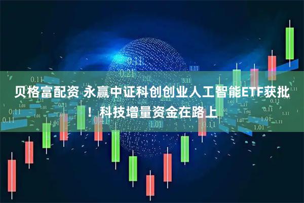 贝格富配资 永赢中证科创创业人工智能ETF获批！科技增量资金在路上
