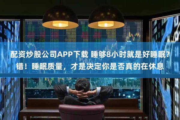 配资炒股公司APP下载 睡够8小时就是好睡眠？错！睡眠质量，才是决定你是否真的在休息
