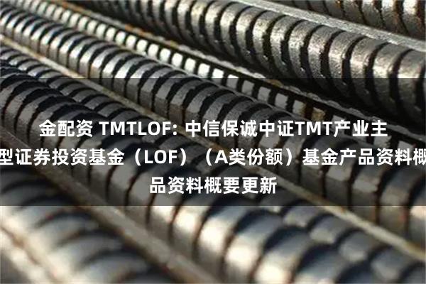 金配资 TMTLOF: 中信保诚中证TMT产业主题指数型证券投资基金（LOF）（A类份额）基金产品资料概要更新