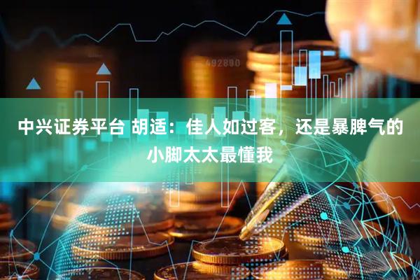 中兴证券平台 胡适：佳人如过客，还是暴脾气的小脚太太最懂我