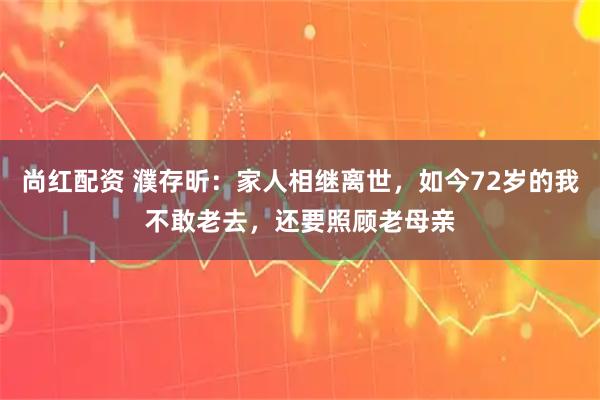尚红配资 濮存昕：家人相继离世，如今72岁的我不敢老去，还要照顾老母亲
