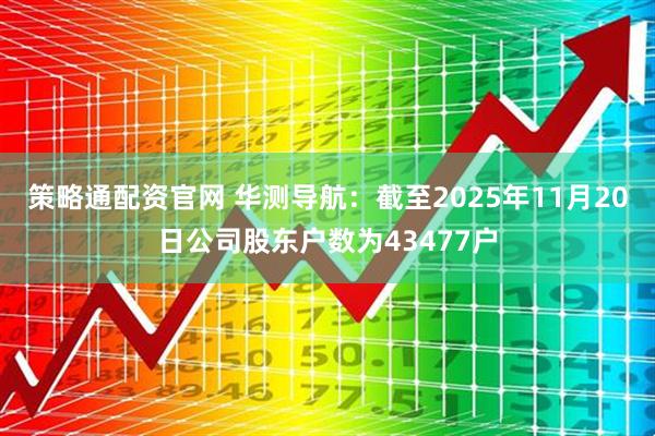 策略通配资官网 华测导航：截至2025年11月20日公司股东户数为43477户
