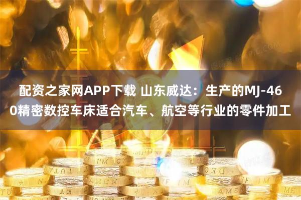 配资之家网APP下载 山东威达：生产的MJ-460精密数控车床适合汽车、航空等行业的零件加工
