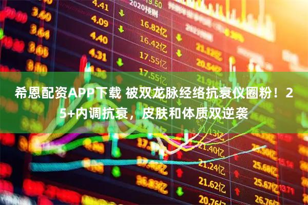 希恩配资APP下载 被双龙脉经络抗衰仪圈粉！25+内调抗衰，皮肤和体质双逆袭