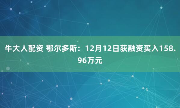 牛大人配资 鄂尔多斯：12月12日获融资买入158.96万元