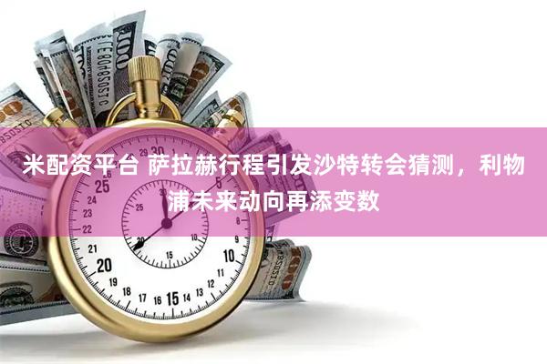 米配资平台 萨拉赫行程引发沙特转会猜测，利物浦未来动向再添变数