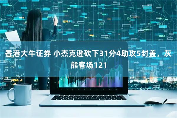 香港大牛证券 小杰克逊砍下31分4助攻5封盖，灰熊客场121