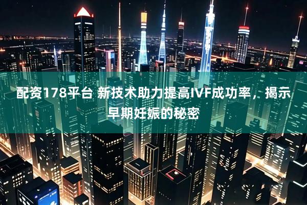 配资178平台 新技术助力提高IVF成功率，揭示早期妊娠的秘密