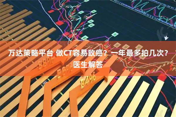 万达策略平台 做CT容易致癌？一年最多拍几次？医生解答