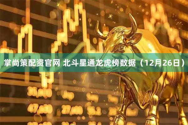 掌尚策配资官网 北斗星通龙虎榜数据（12月26日）