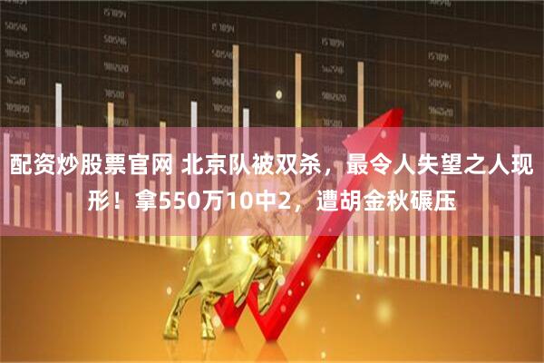 配资炒股票官网 北京队被双杀，最令人失望之人现形！拿550万10中2，遭胡金秋碾压