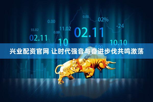 兴业配资官网 让时代强音与奋进步伐共鸣激荡
