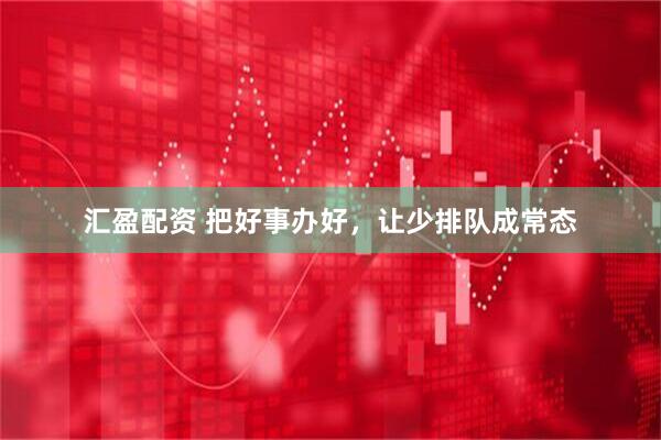 汇盈配资 把好事办好，让少排队成常态