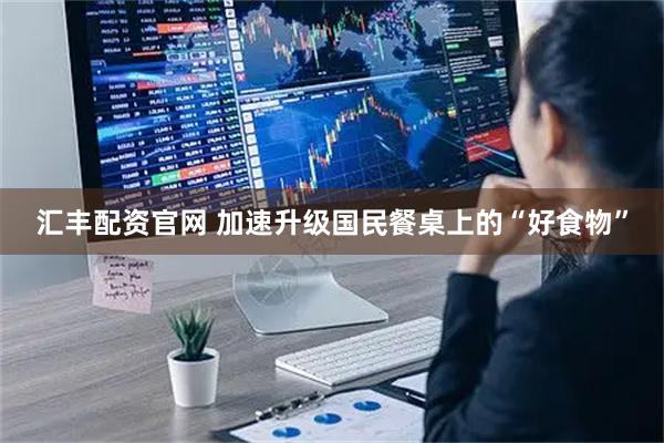汇丰配资官网 加速升级国民餐桌上的“好食物”