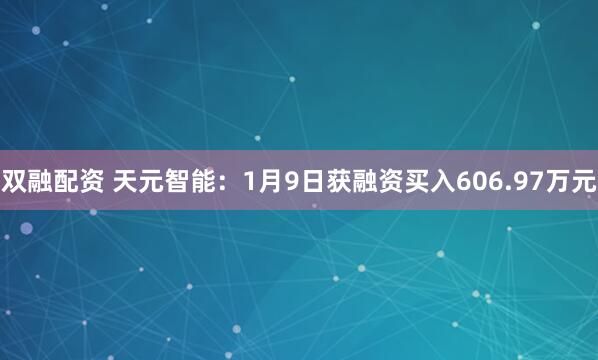 双融配资 天元智能：1月9日获融资买入606.97万元