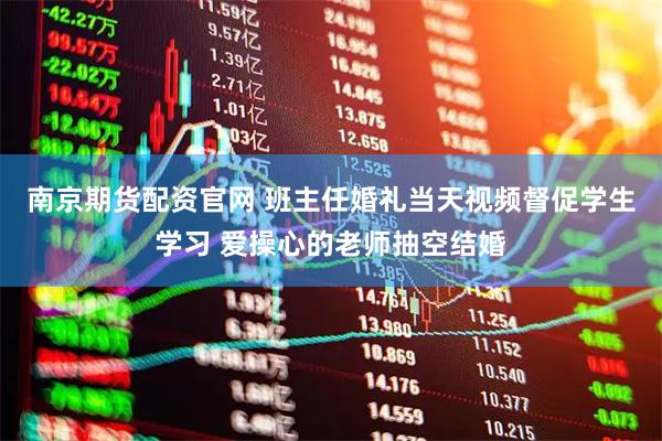 南京期货配资官网 班主任婚礼当天视频督促学生学习 爱操心的老师抽空结婚