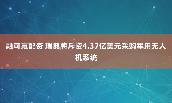 融可赢配资 瑞典将斥资4.37亿美元采购军用无人机系统