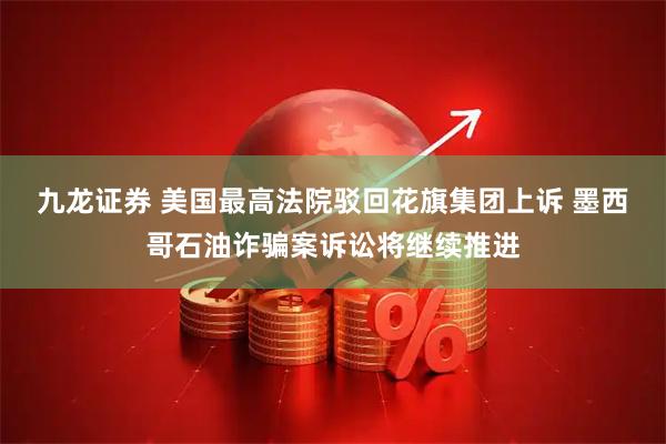 九龙证券 美国最高法院驳回花旗集团上诉 墨西哥石油诈骗案诉讼将继续推进