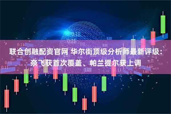 联合创融配资官网 华尔街顶级分析师最新评级：奈飞获首次覆盖、帕兰提尔获上调
