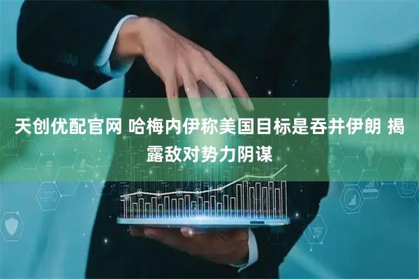 天创优配官网 哈梅内伊称美国目标是吞并伊朗 揭露敌对势力阴谋