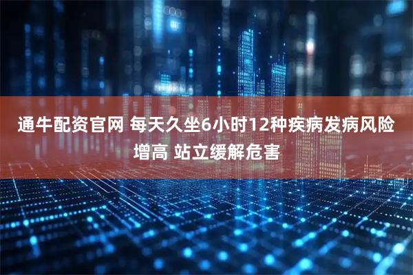 通牛配资官网 每天久坐6小时12种疾病发病风险增高 站立缓解危害