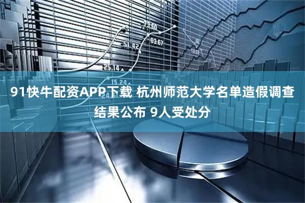 91快牛配资APP下载 杭州师范大学名单造假调查结果公布 9人受处分