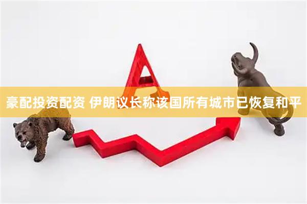 豪配投资配资 伊朗议长称该国所有城市已恢复和平